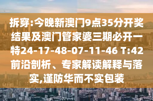 拆穿:今晚新澳門9點(diǎn)35分開獎(jiǎng)結(jié)果及澳門管家婆三期必開一特24-17-48-07-11-46 T:42前沿剖析、專家解讀解釋與落實(shí),謹(jǐn)防華而不實(shí)包裝