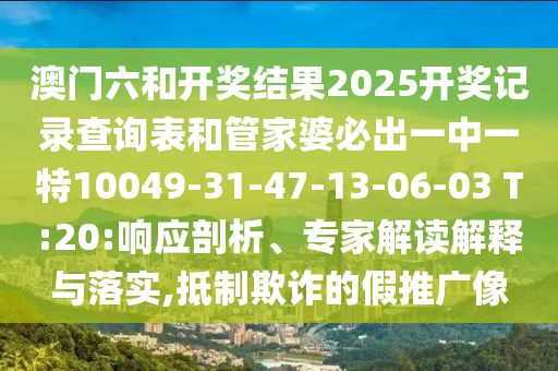 澳門(mén)六和開(kāi)獎(jiǎng)結(jié)果2025開(kāi)獎(jiǎng)記錄查詢(xún)表和管家婆必出一中一特10049-31-47-13-06-03 T:20:響應(yīng)剖析、專(zhuān)家解讀解釋與落實(shí),抵制欺詐的假推廣像