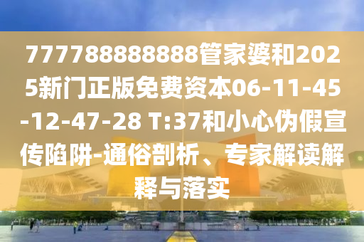 777788888888管家婆和2025新門正版免費資本06-11-45-12-47-28 T:37和小心偽假宣傳陷阱-通俗剖析、專家解讀解釋與落實