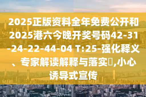 2025正版資料全年免費(fèi)公開和2025港六今晚開獎(jiǎng)號(hào)碼42-31-24-22-44-04 T:25-強(qiáng)化釋義、專家解讀解釋與落實(shí)?,小心誘導(dǎo)式宣傳