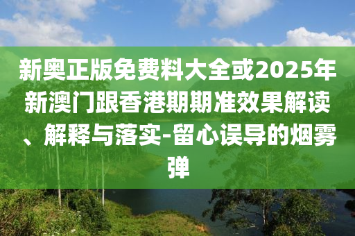 新奧正版免費(fèi)料大全或2025年新澳門跟香港期期準(zhǔn)效果解讀、解釋與落實(shí)-留心誤導(dǎo)的煙霧彈