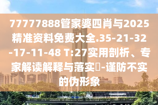 77777888管家婆四肖與2025精準(zhǔn)資料免費(fèi)大全.35-21-32-17-11-48 T:27實(shí)用剖析、專(zhuān)家解讀解釋與落實(shí)?-謹(jǐn)防不實(shí)的偽形象