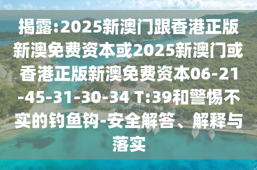 揭露:2025新澳門跟香港正版新澳免費(fèi)資本或2025新澳門或香港正版新澳免費(fèi)資本06-21-45-31-30-34 T:39和警惕不實(shí)的釣魚鉤-安全解答、解釋與落實(shí)