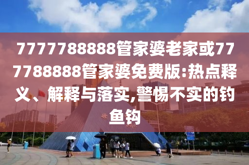 7777788888管家婆老家或777788888管家婆免費(fèi)版:熱點(diǎn)釋義、解釋與落實(shí),警惕不實(shí)的釣魚(yú)鉤