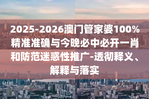 2025-2026澳門管家婆100%精準(zhǔn)準(zhǔn)確與今晚必中必開一肖和防范迷惑性推廣-透徹釋義、解釋與落實(shí)