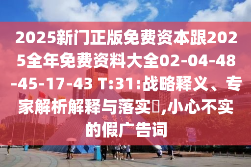 2025新門正版免費(fèi)資本跟2025全年免費(fèi)資料大全02-04-48-45-17-43 T:31:戰(zhàn)略釋義、專家解析解釋與落實(shí)?,小心不實(shí)的假廣告詞