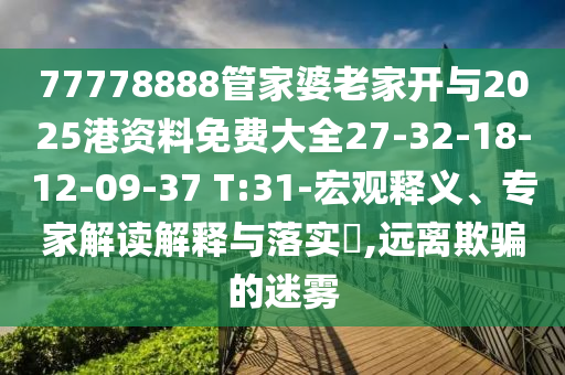 77778888管家婆老家開與2025港資料免費大全27-32-18-12-09-37 T:31-宏觀釋義、專家解讀解釋與落實?,遠離欺騙的迷霧