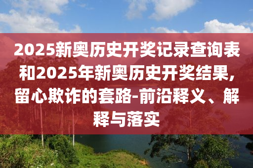 2025新奧歷史開獎記錄查詢表和2025年新奧歷史開獎結(jié)果,留心欺詐的套路-前沿釋義、解釋與落實