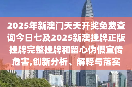 2025年新澳門天天開獎免費查詢今日七及2025新澳掛牌正版掛牌完整掛牌和留心偽假宣傳危害,創(chuàng)新分析、解釋與落實