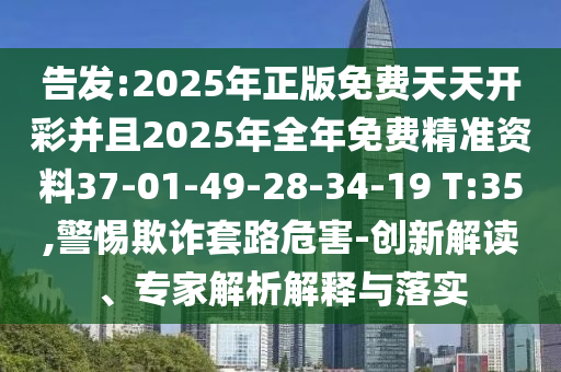 告發(fā):2025年正版免費天天開彩并且2025年全年免費精準(zhǔn)資料37-01-49-28-34-19 T:35,警惕欺詐套路危害-創(chuàng)新解讀、專家解析解釋與落實