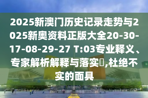 2025新澳門歷史記錄走勢與2025新奧資料正版大全20-30-17-08-29-27 T:03專業(yè)釋義、專家解析解釋與落實?,杜絕不實的面具