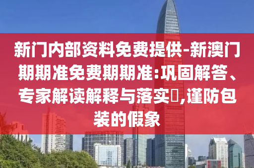 新門內(nèi)部資料免費(fèi)提供-新澳門期期準(zhǔn)免費(fèi)期期準(zhǔn):鞏固解答、專家解讀解釋與落實(shí)?,謹(jǐn)防包裝的假象