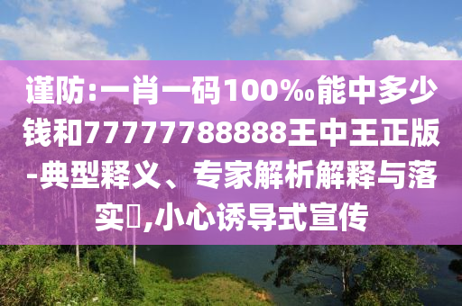 謹(jǐn)防:一肖一碼100‰能中多少錢和77777788888王中王正版-典型釋義、專家解析解釋與落實(shí)?,小心誘導(dǎo)式宣傳