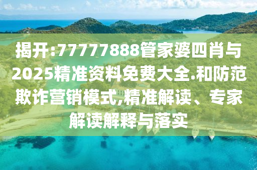 揭開:77777888管家婆四肖與2025精準資料免費大全.和防范欺詐營銷模式,精準解讀、專家解讀解釋與落實