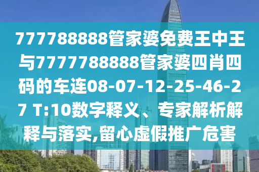 777788888管家婆免費王中王與7777788888管家婆四肖四碼的車連08-07-12-25-46-27 T:10數(shù)字釋義、專家解析解釋與落實,留心虛假推廣危害