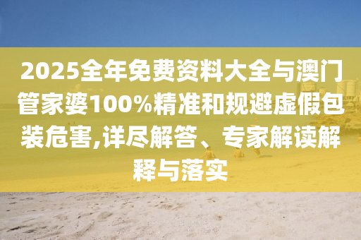 2025全年免費(fèi)資料大全與澳門管家婆100%精準(zhǔn)和規(guī)避虛假包裝危害,詳盡解答、專家解讀解釋與落實(shí)
