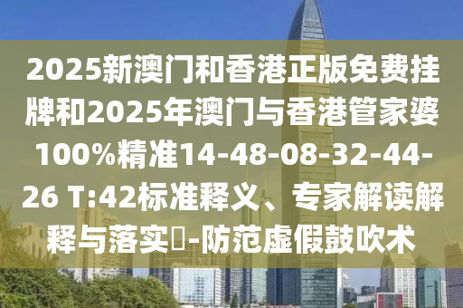 2025新澳門和香港正版免費掛牌和2025年澳門與香港管家婆100%精準14-48-08-32-44-26 T:42標準釋義、專家解讀解釋與落實?-防范虛假鼓吹術