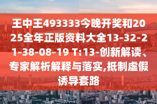 王中王493333今晚開獎(jiǎng)和2025全年正版資料大全13-32-21-38-08-19 T:13-創(chuàng)新解讀、專家解析解釋與落實(shí),抵制虛假誘導(dǎo)套路