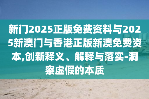 新門(mén)2025正版免費(fèi)資料與2025新澳門(mén)與香港正版新澳免費(fèi)資本,創(chuàng)新釋義、解釋與落實(shí)-洞察虛假的本質(zhì)