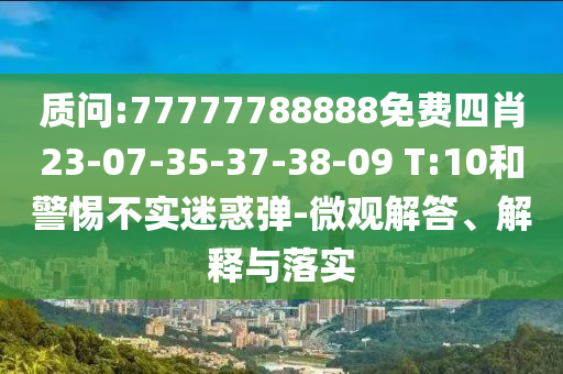 質(zhì)問:77777788888免費四肖23-07-35-37-38-09 T:10和警惕不實迷惑彈-微觀解答、解釋與落實