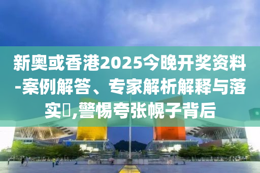 新奧或香港2025今晚開(kāi)獎(jiǎng)資料-案例解答、專家解析解釋與落實(shí)?,警惕夸張幌子背后