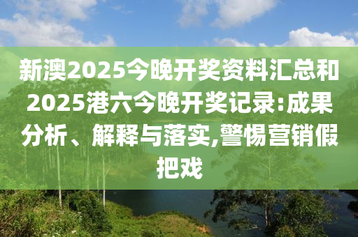 新澳2025今晚開獎資料匯總和2025港六今晚開獎記錄:成果分析、解釋與落實,警惕營銷假把戲