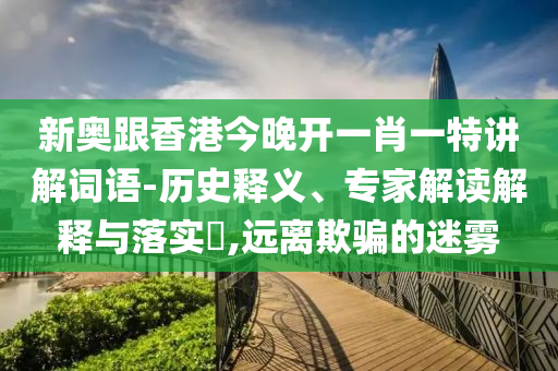 新奧跟香港今晚開一肖一特講解詞語-歷史釋義、專家解讀解釋與落實?,遠離欺騙的迷霧