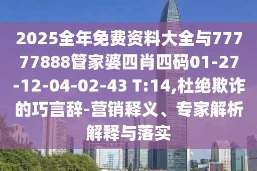 2025全年免費資料大全與77777888管家婆四肖四碼01-27-12-04-02-43 T:14,杜絕欺詐的巧言辭-營銷釋義、專家解析解釋與落實