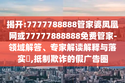 揭開:7777788888管家婆鳳凰網(wǎng)或77777888888免費(fèi)管家-領(lǐng)域解答、專家解讀解釋與落實(shí)?,抵制欺詐的假廣告圈