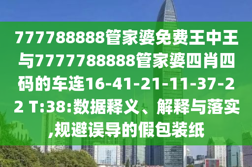 777788888管家婆免費(fèi)王中王與7777788888管家婆四肖四碼的車連16-41-21-11-37-22 T:38:數(shù)據(jù)釋義、解釋與落實(shí),規(guī)避誤導(dǎo)的假包裝紙